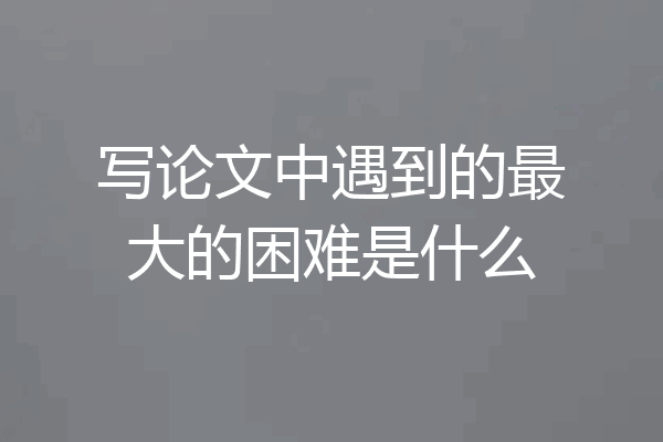 写论文中遇到的最大的困难是什么