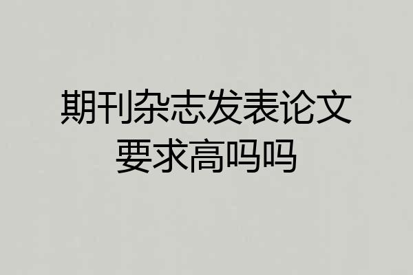 期刊杂志发表论文要求高吗吗