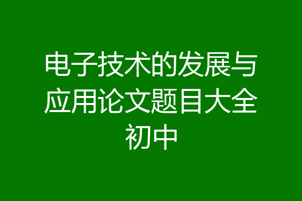 电子技术的发展与应用论文题目大全初中