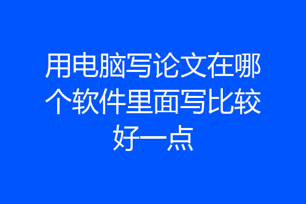 用电脑写论文在哪个软件里面写比较好一点