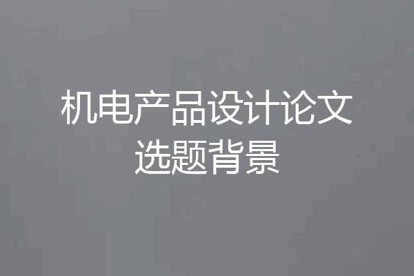 机电产品设计论文选题背景