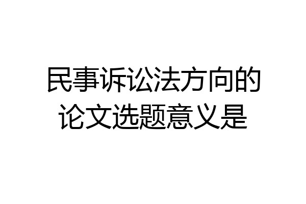 民事诉讼法方向的论文选题意义是