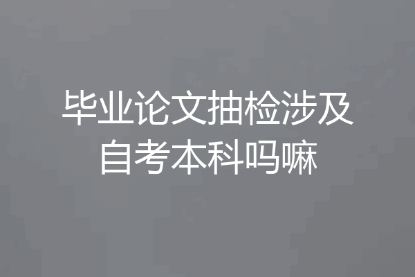毕业论文抽检涉及自考本科吗嘛