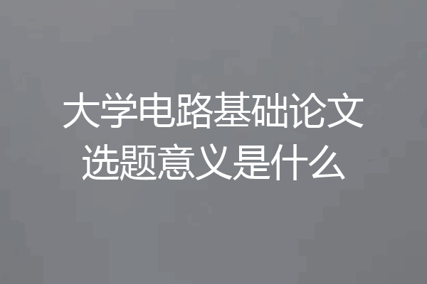 大学电路基础论文选题意义是什么