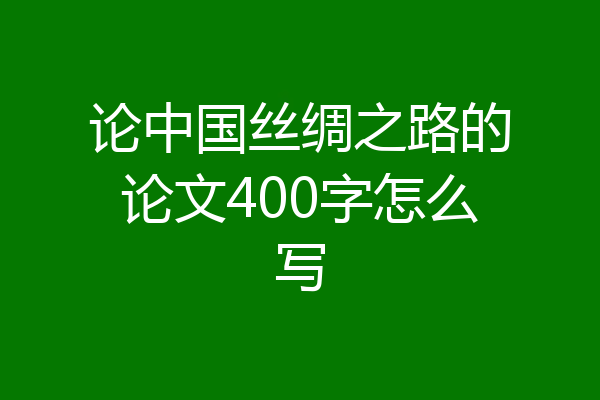 论中国丝绸之路的论文400字怎么写