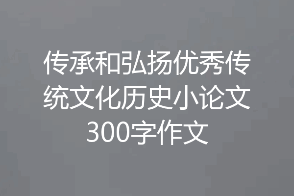传承和弘扬优秀传统文化历史小论文300字作文