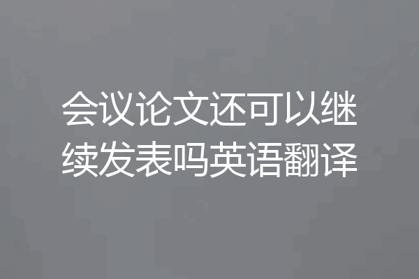 会议论文还可以继续发表吗英语翻译