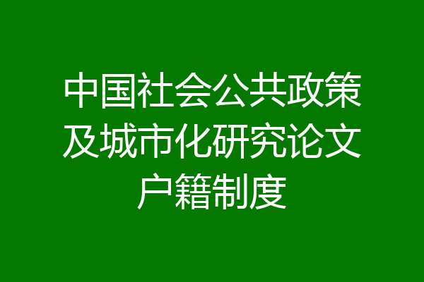 中国社会公共政策及城市化研究论文户籍制度