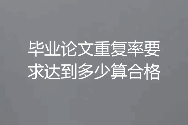 毕业论文重复率要求达到多少算合格