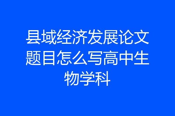 县域经济发展论文题目怎么写高中生物学科