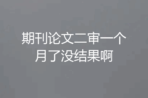 期刊论文二审一个月了没结果啊