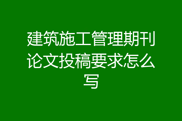 建筑施工管理期刊论文投稿要求怎么写