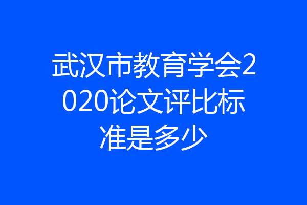 武汉市教育学会2020论文评比标准是多少