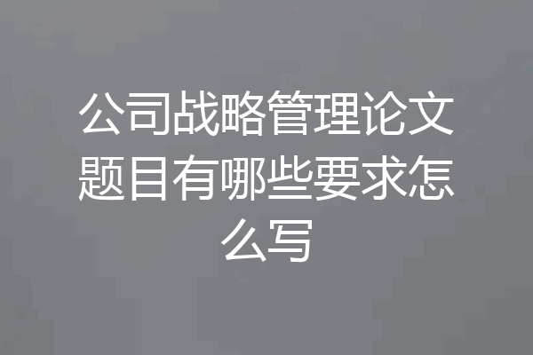 公司战略管理论文题目有哪些要求怎么写