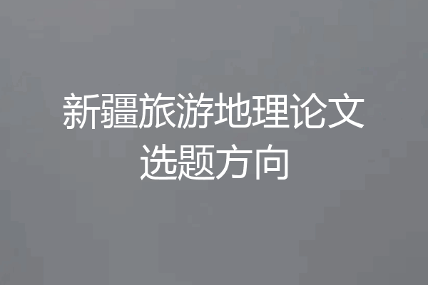 新疆旅游地理论文选题方向