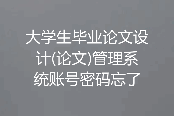 大学生毕业论文设计(论文)管理系统账号密码忘了