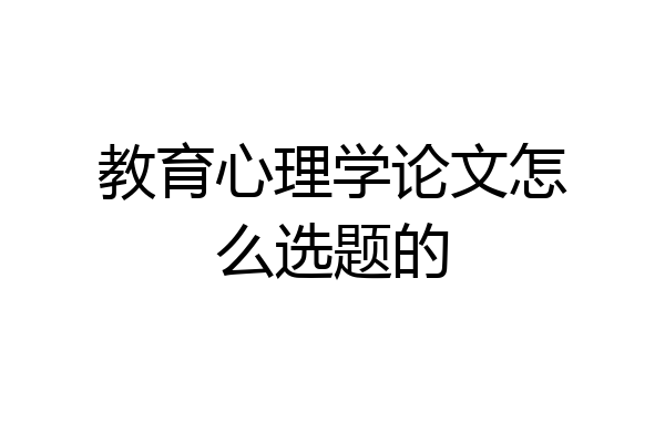 教育心理学论文怎么选题的
