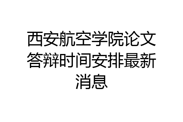 西安航空学院论文答辩时间安排最新消息