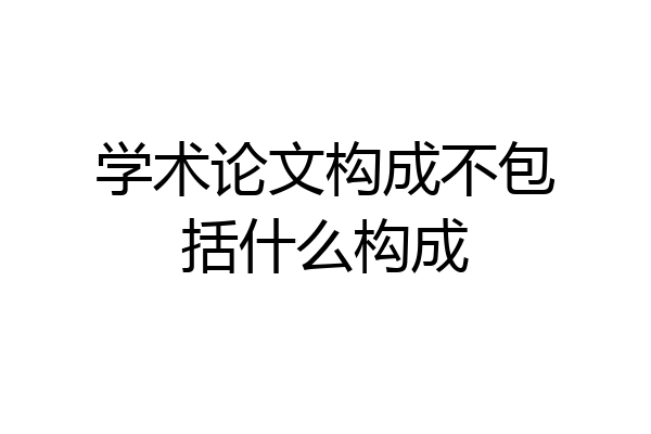 学术论文构成不包括什么构成