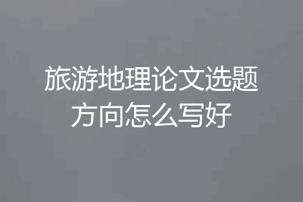 旅游地理论文选题方向怎么写好