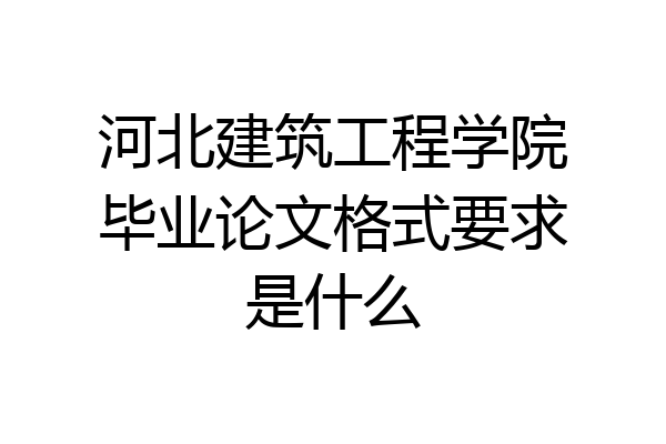 河北建筑工程学院毕业论文格式要求是什么