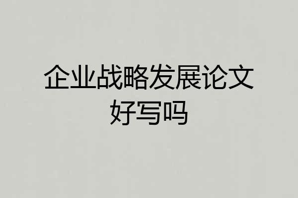 企业战略发展论文好写吗