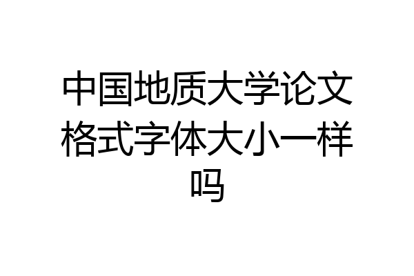 中国地质大学论文格式字体大小一样吗