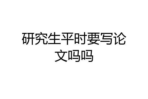 研究生平时要写论文吗吗