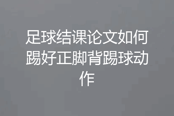 足球结课论文如何踢好正脚背踢球动作