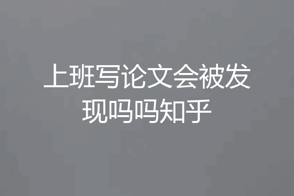 上班写论文会被发现吗吗知乎