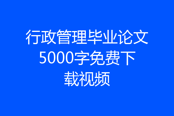 行政管理毕业论文5000字免费下载视频