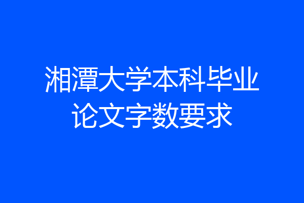 湘潭大学本科毕业论文字数要求