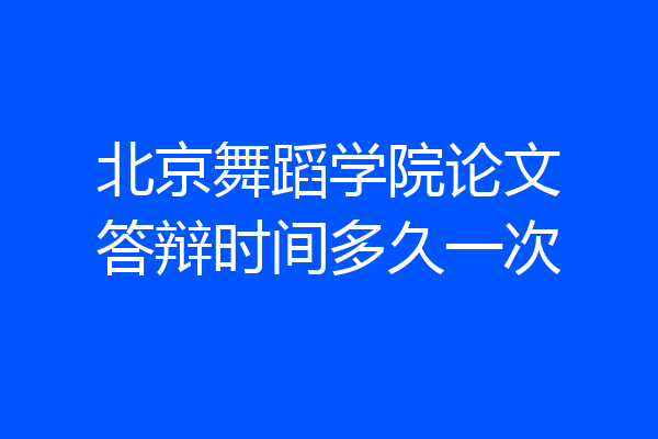 北京舞蹈学院论文答辩时间多久一次