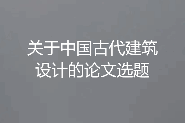 关于中国古代建筑设计的论文选题