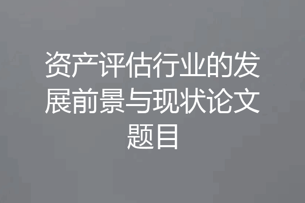 资产评估行业的发展前景与现状论文题目