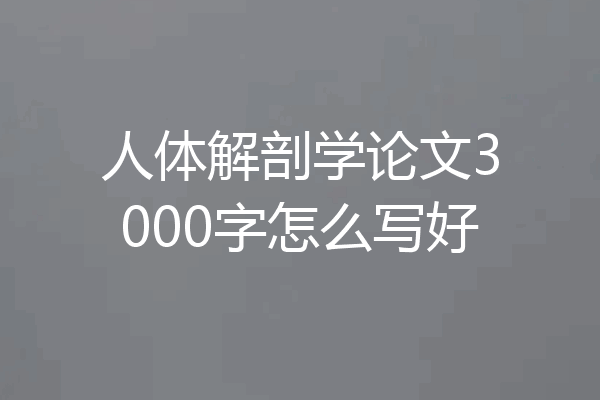 人体解剖学论文3000字怎么写好