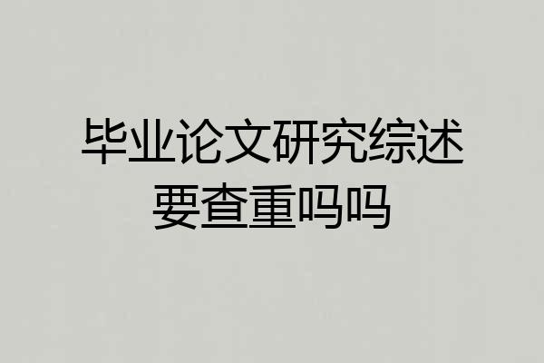 毕业论文研究综述要查重吗吗