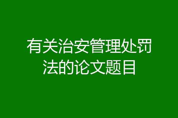 有关治安管理处罚法的论文题目