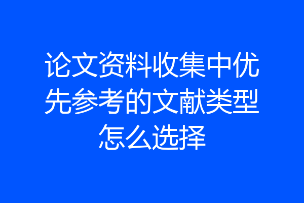 论文资料收集中优先参考的文献类型怎么选择