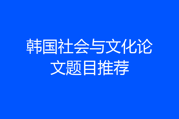 韩国社会与文化论文题目推荐