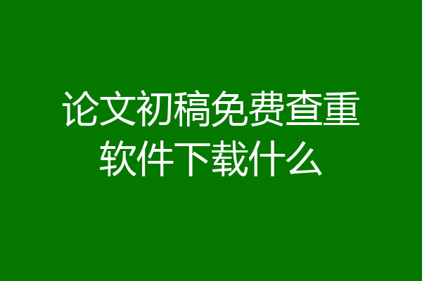 论文初稿免费查重软件下载什么