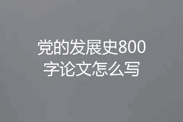 党的发展史800字论文怎么写