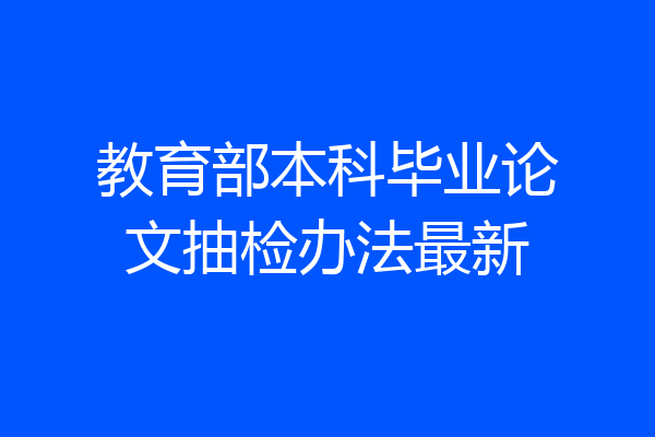 教育部本科毕业论文抽检办法最新