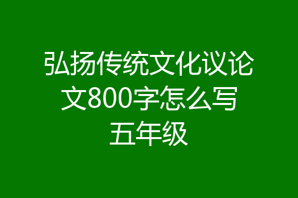 弘扬传统文化议论文800字怎么写五年级