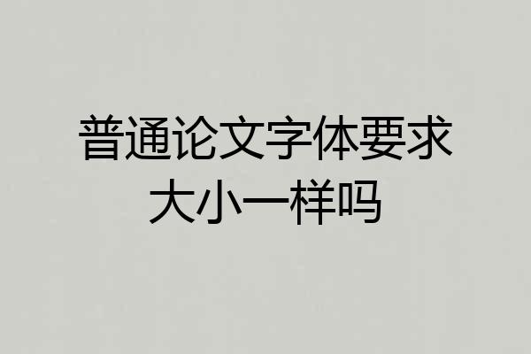 普通论文字体要求大小一样吗