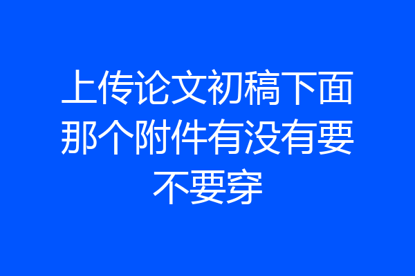 上传论文初稿下面那个附件有没有要不要穿