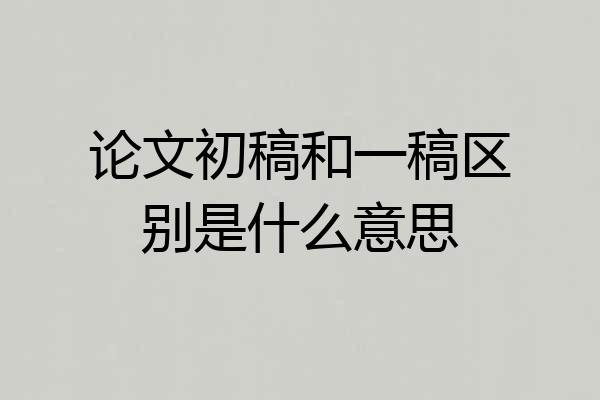 论文初稿和一稿区别是什么意思