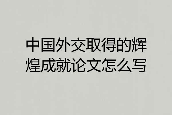 中国外交取得的辉煌成就论文怎么写