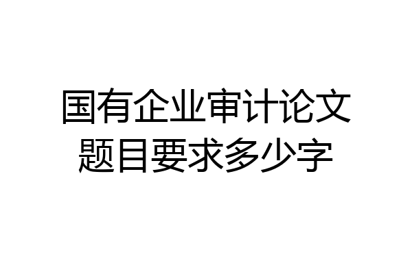 国有企业审计论文题目要求多少字