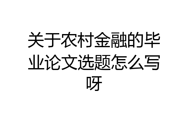 关于农村金融的毕业论文选题怎么写呀
